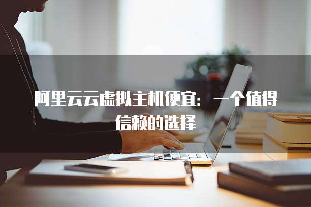阿里云云虚拟主机便宜:一个值得信赖的选择