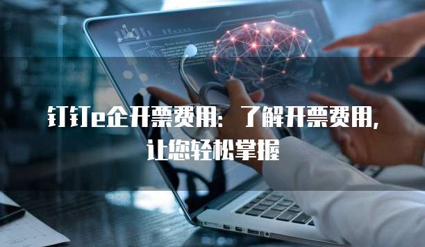钉钉e企开票费用：了解开票费用，让您轻松掌握