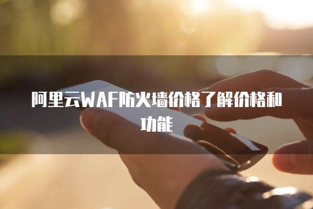 阿里云WAF防火墙价格了解价格和功能