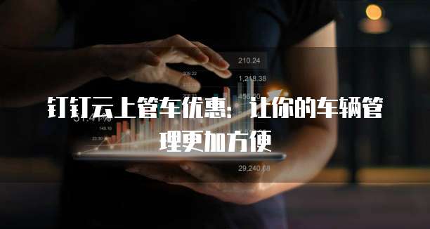 钉钉云上管车优惠:让你的车辆管理更加方便