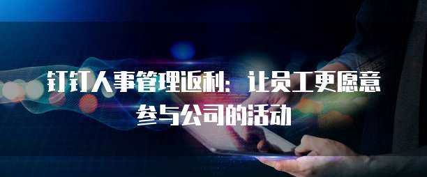 钉钉人事管理返利:让员工更愿意参与公司的活动