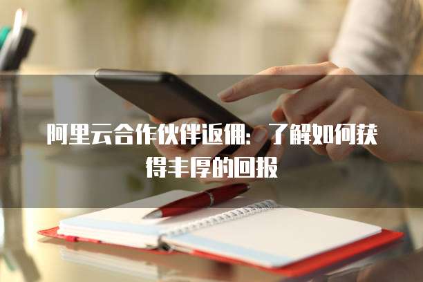 阿里云合作伙伴返佣:了解如何获得丰厚的回报