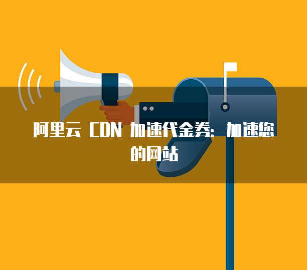 阿里云 CDN 加速代金券:加速您的网站