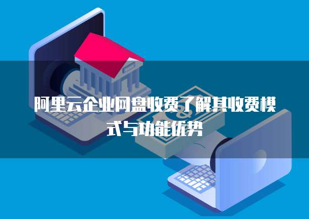 阿里云企业网盘收费了解其收费模式与功能优势