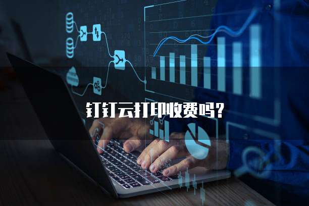 钉钉云打印收费吗？