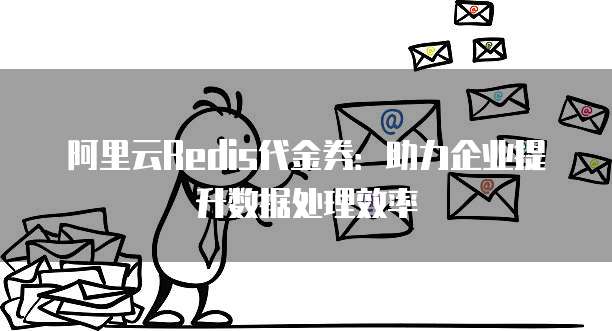 阿里云Redis代金券:助力企业提升数据处理效率