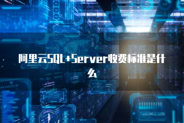 阿里云SQL+Server收费标准是什么
