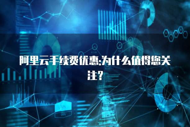 阿里云手续费优惠:为什么值得您关注?