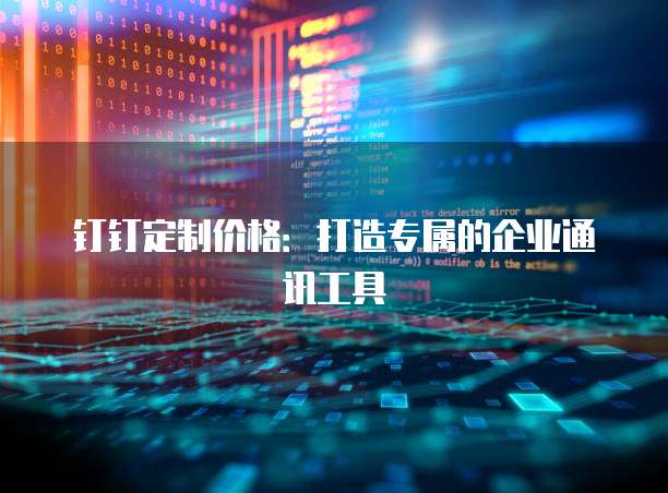 钉钉定制价格：打造专属的企业通讯工具