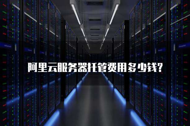 阿里云服务器托管费用多少钱？