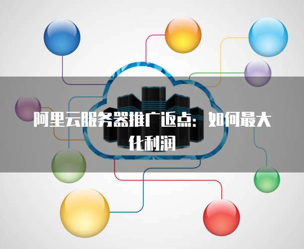 阿里云服务器推广返点:如何最大化利润