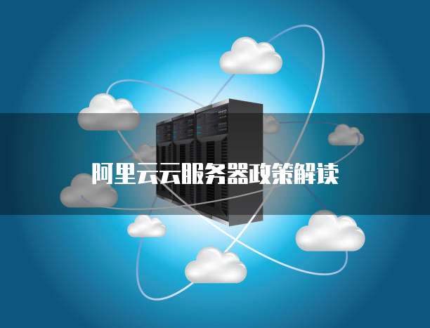 阿里云云服务器政策解读