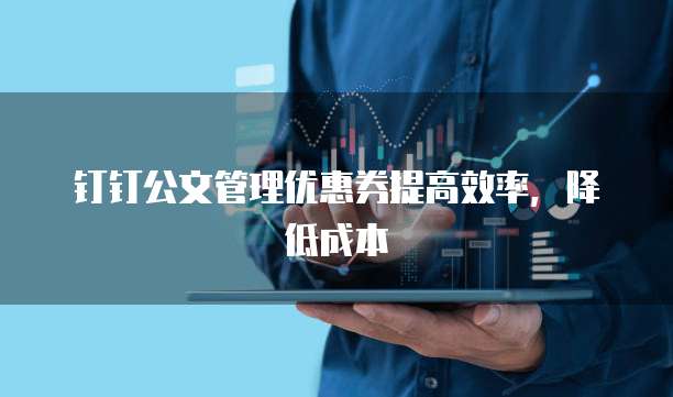 钉钉公文管理优惠券提高效率,降低成本