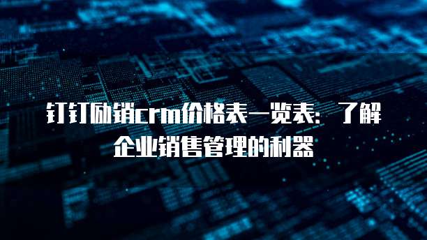 钉钉励销crm价格表一览表:了解企业销售管理的利器