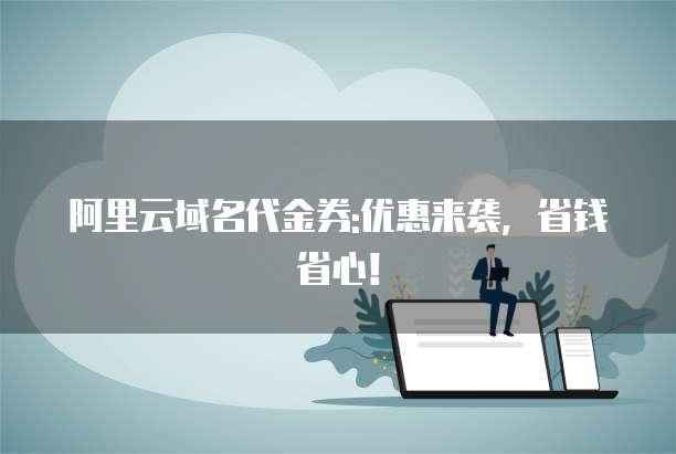 阿里云域名代金券:优惠来袭,省钱省心!