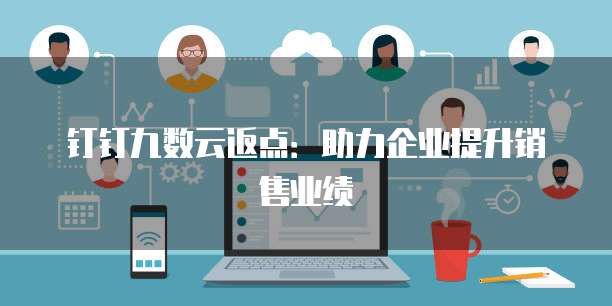 钉钉九数云返点:助力企业提升销售业绩
