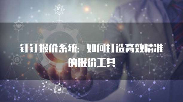 钉钉报价系统：如何打造高效精准的报价工具