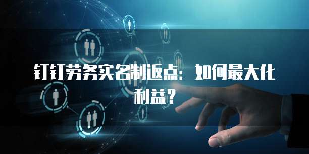钉钉劳务实名制返点:如何最大化利益?