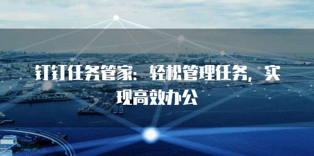 钉钉任务管家：轻松管理任务，实现高效办公