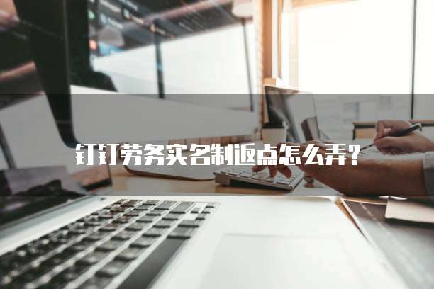 钉钉劳务实名制返点怎么弄？