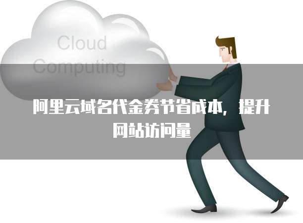 阿里云域名代金券节省成本,提升网站访问量