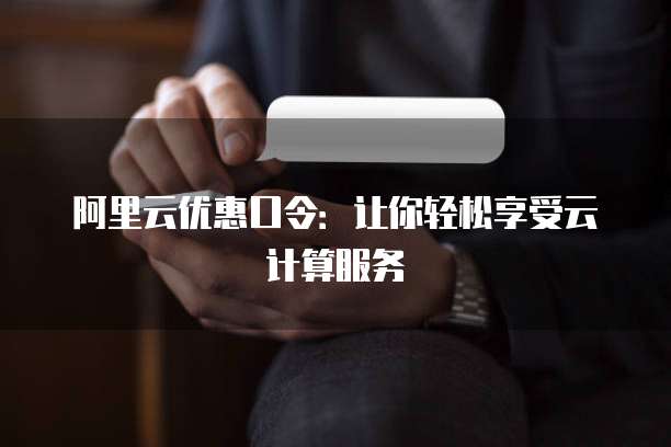 阿里云优惠口令:让你轻松享受云计算服务