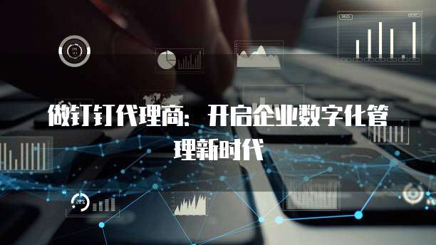 做钉钉代理商：开启企业数字化管理新时代