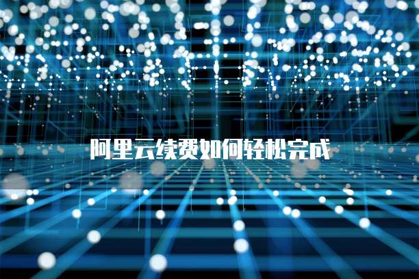 阿里云续费如何轻松完成