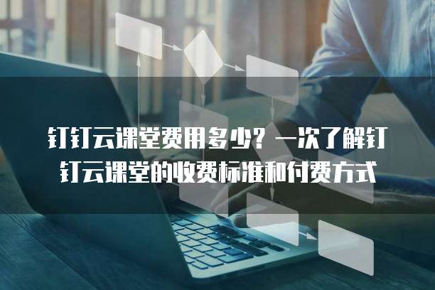 钉钉云课堂费用多少?一次了解钉钉云课堂的收费标准和付费方式