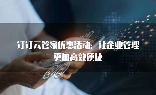 钉钉云管家优惠活动：让企业管理更加高效便捷