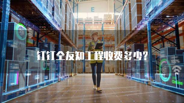 钉钉仝友知工程收费多少?
