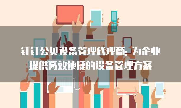 钉钉公贝设备管理代理商: 为企业提供高效便捷的设备管理方案