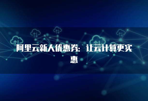 阿里云新人优惠券:让云计算更实惠