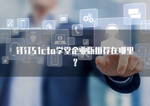 钉钉51cto学堂企业版推荐在哪里?