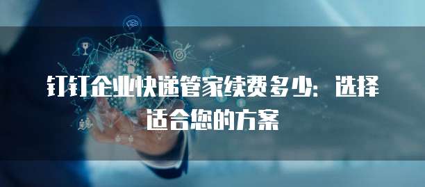 钉钉企业快递管家续费多少:选择适合您的方案