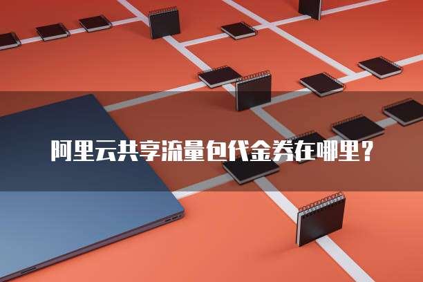 阿里云共享流量包代金券在哪里？