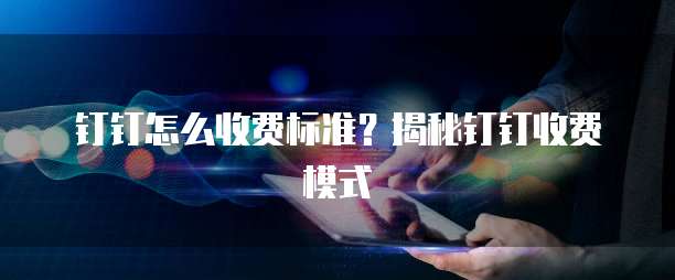钉钉怎么收费标准？揭秘钉钉收费模式