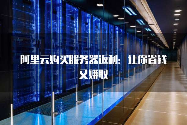 阿里云购买服务器返利:让你省钱又赚取