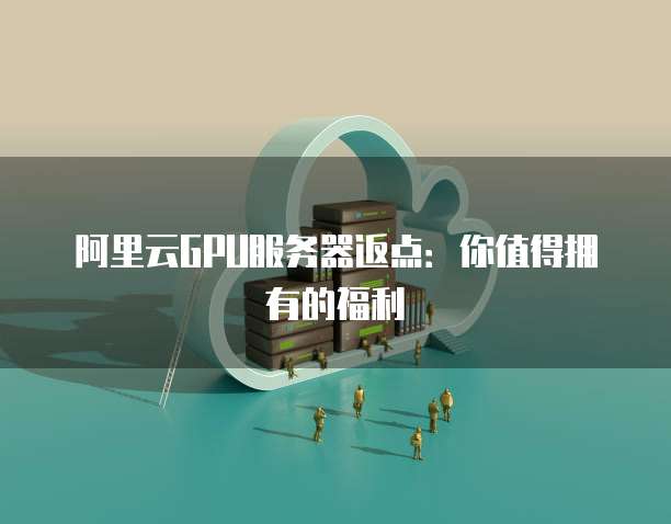 阿里云GPU服务器返点：你值得拥有的福利