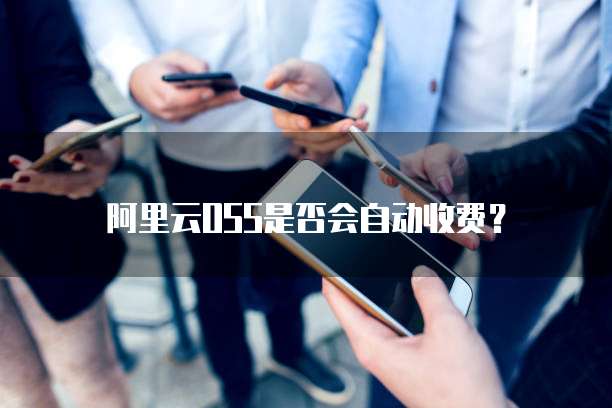 阿里云OSS是否会自动收费？