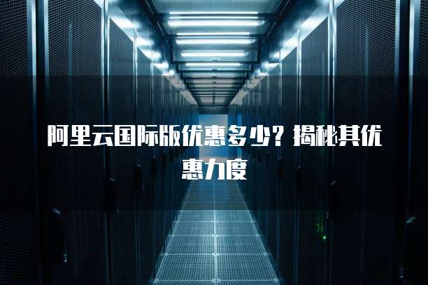 阿里云国际版优惠多少?揭秘其优惠力度