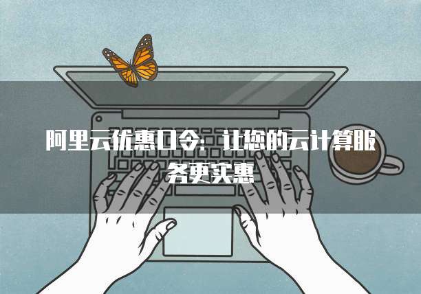 阿里云优惠口令:让您的云计算服务更实惠