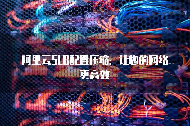 阿里云SLB配置压缩:让您的网络更高效