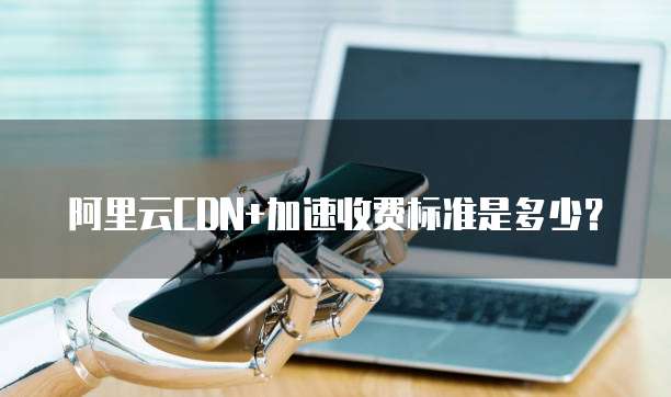 阿里云CDN+加速收费标准是多少？