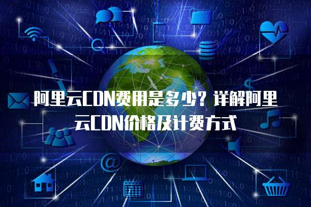 阿里云CDN费用是多少?详解阿里云CDN价格及计费方式