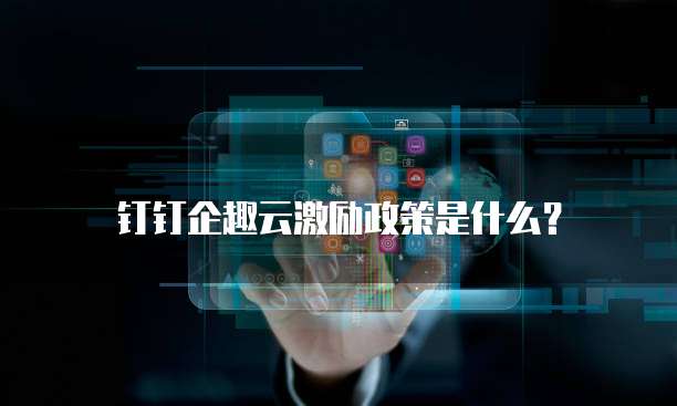 钉钉企趣云激励政策是什么?