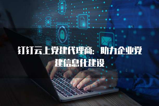 钉钉云上党建代理商：助力企业党建信息化建设