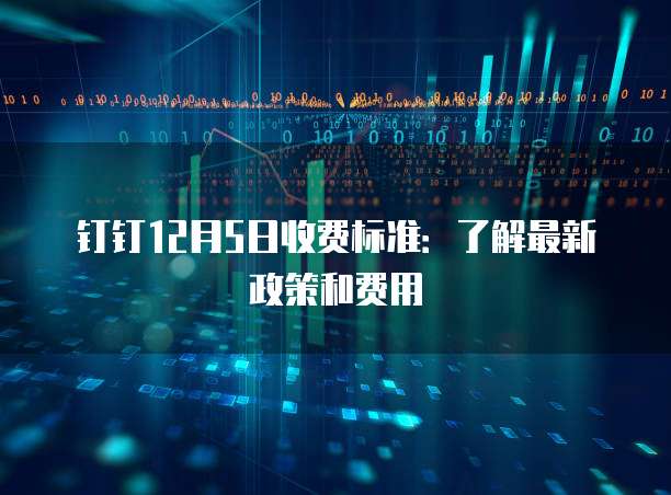 钉钉12月5日收费标准:了解最新政策和费用
