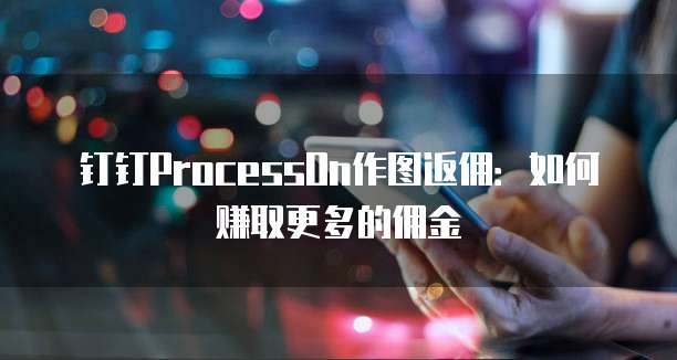 钉钉ProcessOn作图返佣:如何赚取更多的佣金