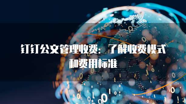 钉钉公文管理收费:了解收费模式和费用标准